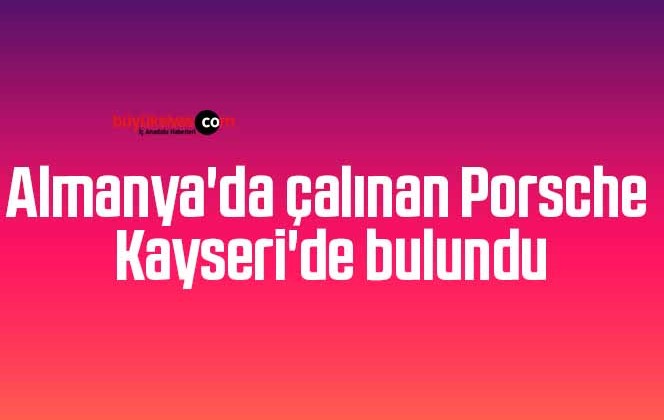 Almanya’da çalınan Porsche Kayseri’de bulundu