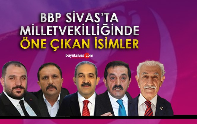 BBP Sivas’ta Milletvekilliği sürecinde ismi öne çıkanlar