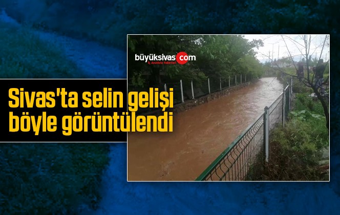 Sivas’ta selin gelişi böyle görüntülendi