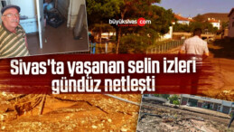 Sivas’ta yaşanan selin izleri gündüz netleşti