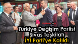 Türkiye Değişim Partisi Sivas Teşkilatı İYİ Parti’ye Katıldı