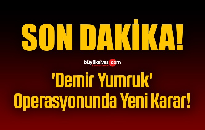 ‘Demir Yumruk’ Operasyonunda Yeni Karar!