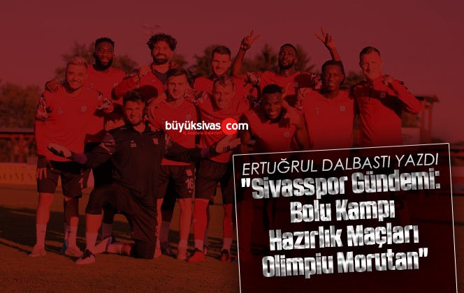 Köşe Yazarımız Ertuğrul Dalbastı Yazdı “Sivasspor Gündemi: Bolu Kampı, Hazırlık Maçları, Olimpiu Morutan”