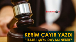 Köşe Yazarımız Kerim Çayır Yazdı “İzale-i Şuyu Davası Nedir?”