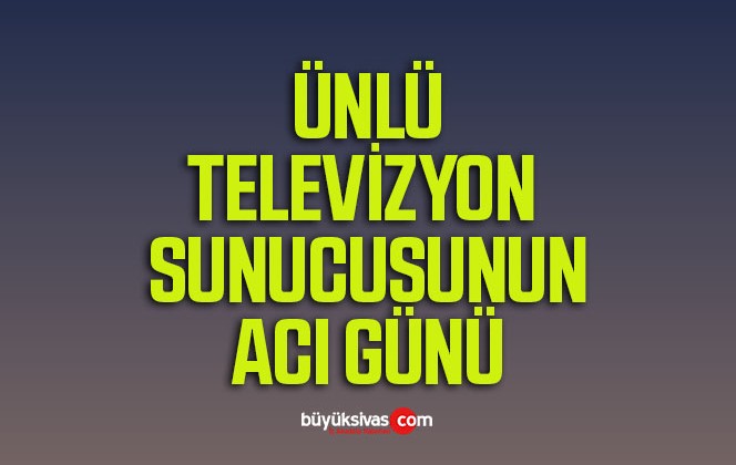 Televizyon Programı Sunucu Olan ve Çok Sevilen İsmin Acı Günü