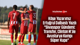 Köşe Yazarımız Ertuğrul Dalbastı Yazdı “Sivasspor Gündemi: Transfer, Clinton N’Jie, Avusturya Kampı, Süper Kupa”