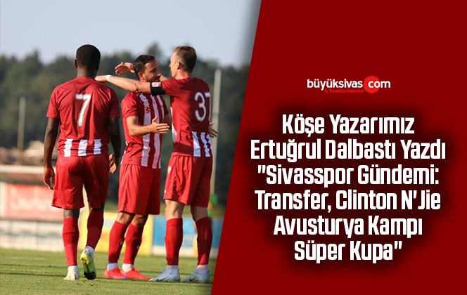 Köşe Yazarımız Ertuğrul Dalbastı Yazdı “Sivasspor Gündemi: Transfer, Clinton N’Jie, Avusturya Kampı, Süper Kupa”