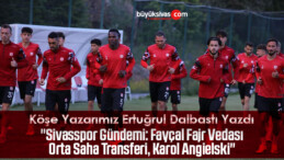 Köşe Yazarımız Ertuğrul Dalbastı Yazdı “Sivasspor Gündemi: Fayçal Fajr Vedası, Orta Saha Transferi, Karol Angielski”