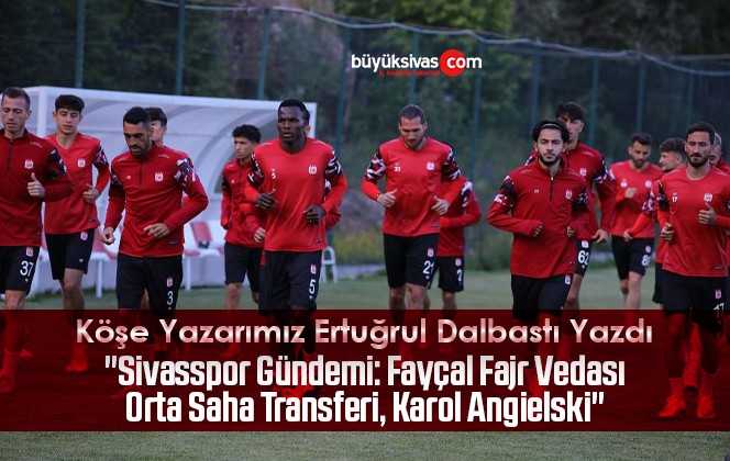 Köşe Yazarımız Ertuğrul Dalbastı Yazdı “Sivasspor Gündemi: Fayçal Fajr Vedası, Orta Saha Transferi, Karol Angielski”