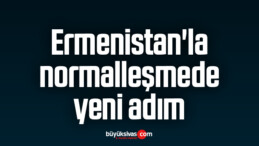 Ermenistan’la normalleşmede yeni adım