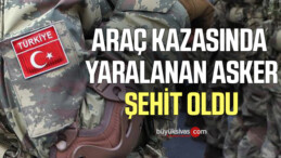 Araç kazasında yaralanan asker şehit oldu