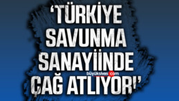 ‘Türkiye savunma sanayiinde çağ atlıyor’
