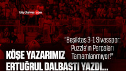 Köşe Yazarımız Ertuğrul Dalbastı Yazdı: “Beşiktaş 3-1 Sivasspor: Puzzle’ın Parçaları Tamamlanmıyor!”