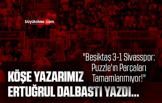 Köşe Yazarımız Ertuğrul Dalbastı Yazdı: “Beşiktaş 3-1 Sivasspor: Puzzle’ın Parçaları Tamamlanmıyor!”