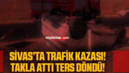 Sivas’ta Trafik Kazası! Otomobil Takla Atıp Ters Döndü!