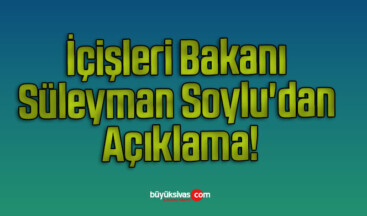 İçişleri Bakanı Süleyman Soylu’dan Açıklama!