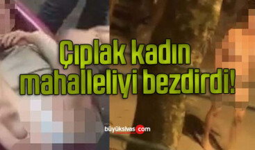 Çıplak kadın mahalleliyi bezdirdi!