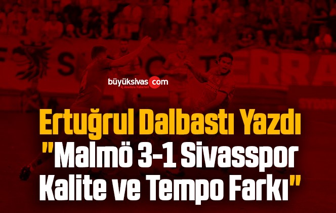 Köşe Yazarımız Ertuğrul Dalbastı Yazdı “Malmö 3-1 Sivasspor: Kalite ve Tempo Farkı”