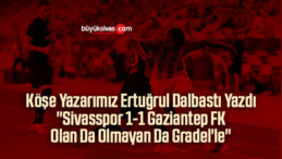 Köşe Yazarımız Ertuğrul Dalbastı Yazdı “Sivasspor 1-1 Gaziantep FK: Olan Da Olmayan Da Gradel’le”