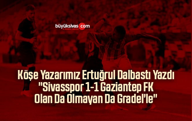 Köşe Yazarımız Ertuğrul Dalbastı Yazdı “Sivasspor 1-1 Gaziantep FK: Olan Da Olmayan Da Gradel’le”