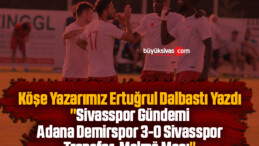 Köşe Yazarımız Ertuğrul Dalbastı Yazdı “Sivasspor Gündemi: Adana Demirspor 3-0 Sivasspor, Transfer, Malmö Maçı”