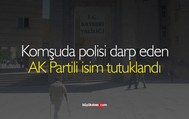 Komşuda polisi darp eden AK Partili isim tutuklandı