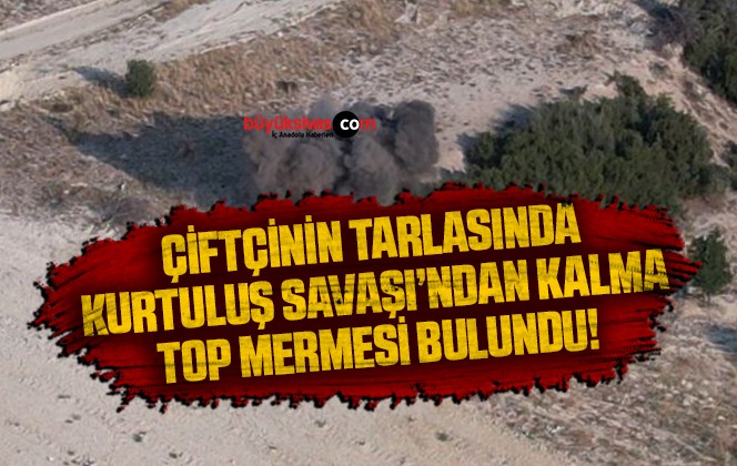 Çiftçinin tarlasında bulduğu Kurtuluş Savaşı’ndan kalma top mermisi imha edildi