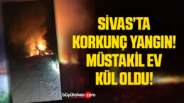 Sivas’ta korkutan yangın, müstakil ev yangında kül oldu