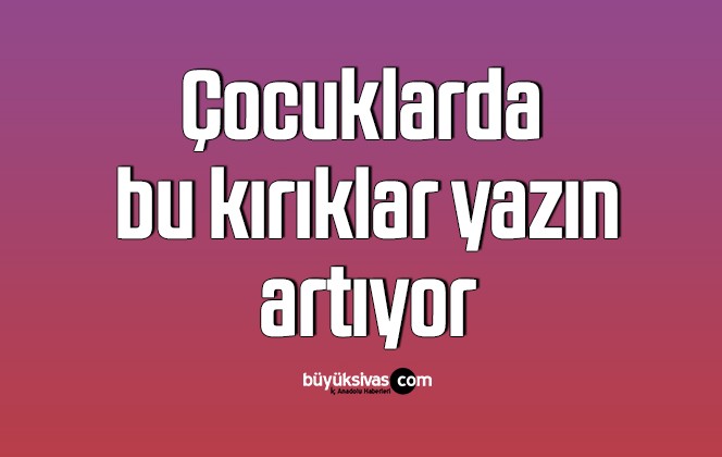 Çocuklarda bu kırıklar yazın artıyor