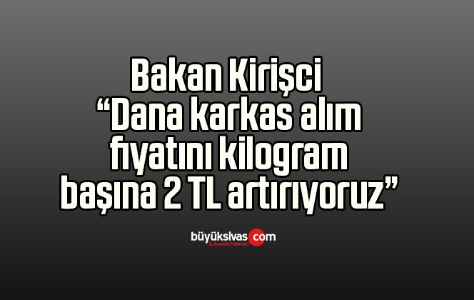 Bakan Kirişci: “Dana karkas alım fiyatını kilogram başına 2 TL artırıyoruz”