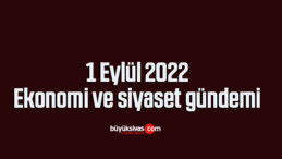 1 Eylül 2022-Ekonomi ve siyaset gündemi