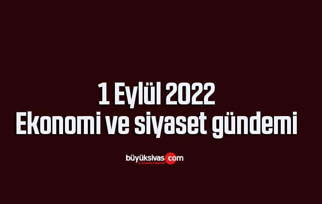 1 Eylül 2022-Ekonomi ve siyaset gündemi