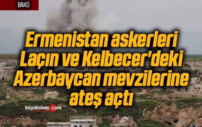 Ermenistan askerleri Laçın ve Kelbecer’deki Azerbaycan mevzilerine ateş açtı