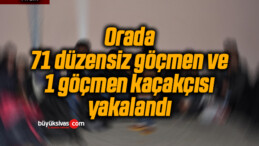 Orada 71 düzensiz göçmen ve 1 göçmen kaçakçısı yakalandı