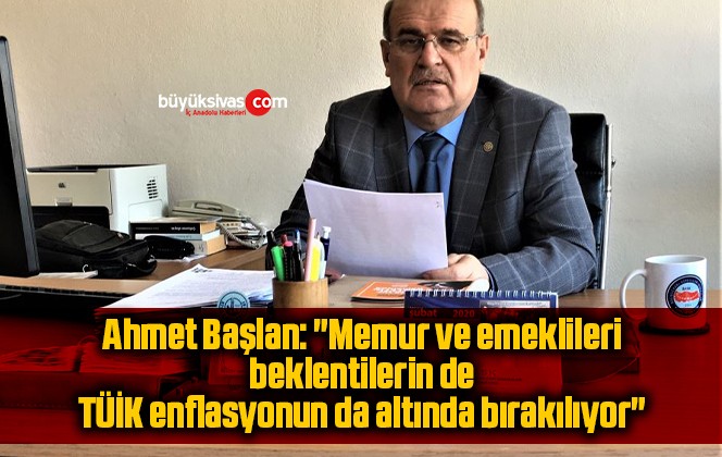 Ahmet Başlan: “Memur ve emeklileri beklentilerin de, TÜİK enflasyonun da altında bırakılıyor”