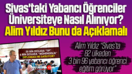 Sivas’taki Yabancı Öğrenciler Üniversiteye Nasıl Alınıyor! Alim Yıldız Bunu da Açıklamalı