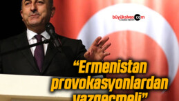 Bakan Çavuşoğlu: “Ermenistan provokasyonlardan vazgeçmeli”