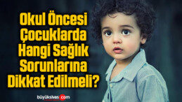 Okul Öncesi Çocuklarda Hangi Sağlık Sorunlarına Dikkat Edilmeli?