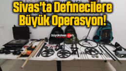 Sivas’ta Definecilere Büyük Operasyon!