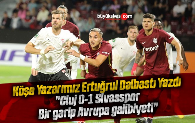 Köşe Yazarımız Ertuğrul Dalbastı Yazdı “Cluj 0-1 Sivasspor: Bir garip Avrupa galibiyeti”