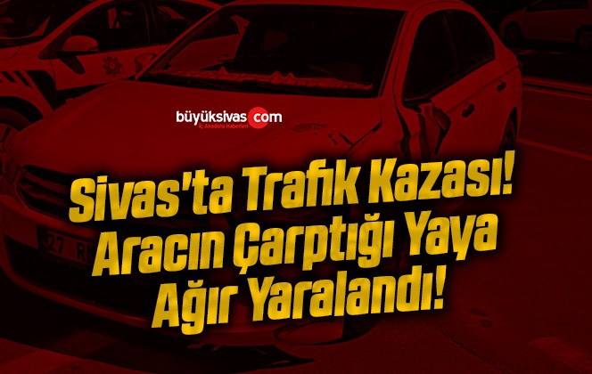 Sivas’ta Trafik Kazası! Aracın Çarptığı Yaya Ağır Yaralandı!