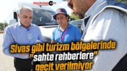 Sivas gibi turizm bölgelerinde “sahte rehberlere” geçit verilmiyor