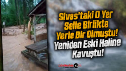 Sivas’taki O Yer Selle Birlikte Yerle Bir Olmuştu! Yeniden Eski Haline Kavuştu!