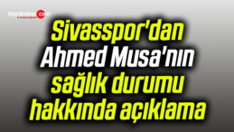 Sivasspor’dan Ahmed Musa’nın sağlık durumu hakkında açıklama