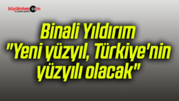 Binali Yıldırım: “Yeni yüzyıl, Türkiye’nin yüzyılı olacak”