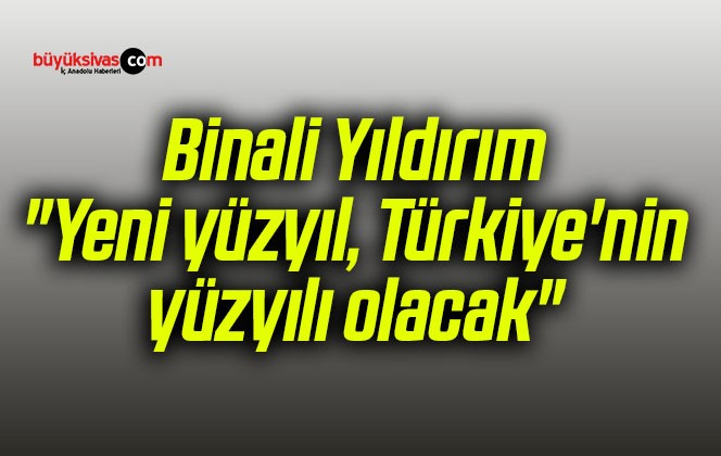 Binali Yıldırım: “Yeni yüzyıl, Türkiye’nin yüzyılı olacak”