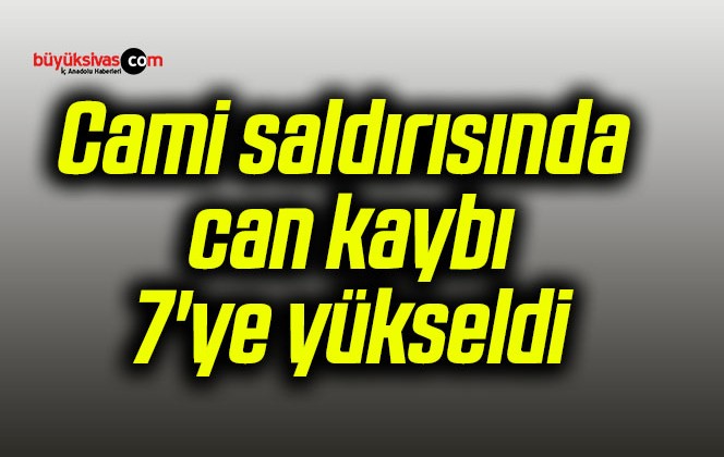 Cami saldırısında can kaybı 7’ye yükseldi