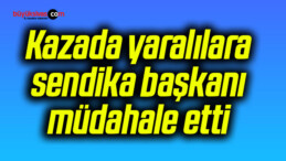 Kazada yaralılara sendika başkanı müdahale etti