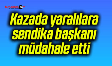 Kazada yaralılara sendika başkanı müdahale etti