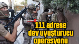 111 adrese dev uyuşturucu operasyonu